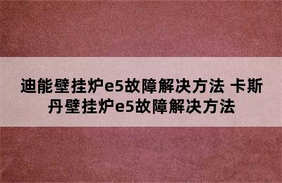 迪能壁挂炉e5故障解决方法 卡斯丹壁挂炉e5故障解决方法